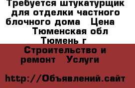 Требуется штукатурщик для отделки частного блочного дома › Цена ­ 150 - Тюменская обл., Тюмень г. Строительство и ремонт » Услуги   